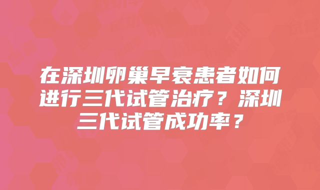 在深圳卵巢早衰患者如何进行三代试管治疗？深圳三代试管成功率？