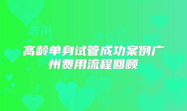 高龄单身试管成功案例广州费用流程回顾