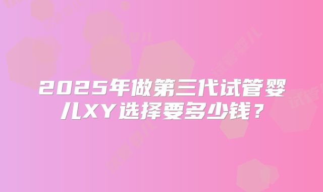 2025年做第三代试管婴儿XY选择要多少钱？
