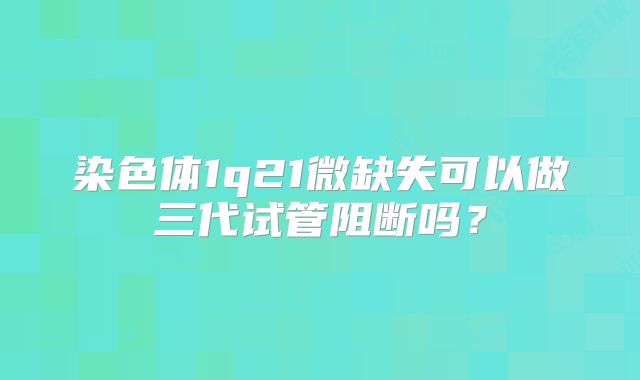 染色体1q21微缺失可以做三代试管阻断吗？