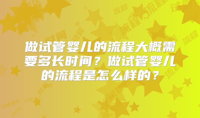 做试管婴儿的流程大概需要多长时间？做试管婴儿的流程是怎么样的？