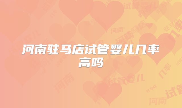 河南驻马店试管婴儿几率高吗