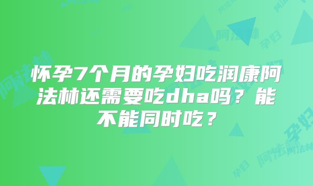 怀孕7个月的孕妇吃润康阿法林还需要吃dha吗?能不能同时吃?