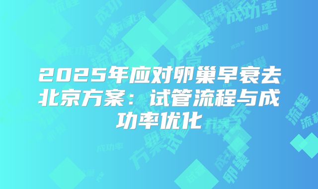 2025年应对卵巢早衰去北京方案：试管流程与成功率优化