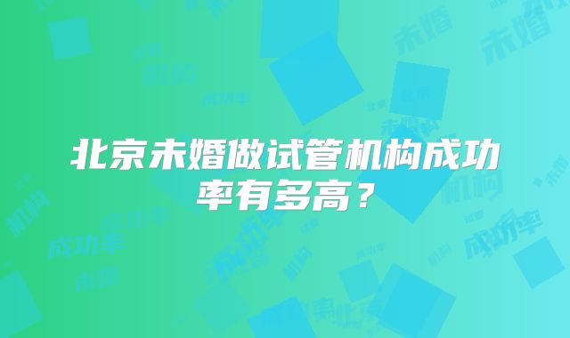 北京未婚做试管机构成功率有多高？