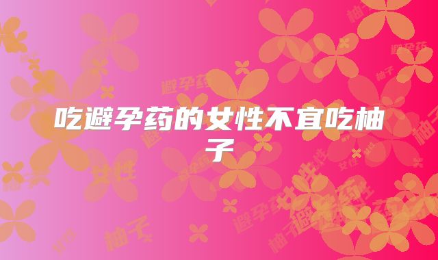 吃避孕药的女性不宜吃柚子