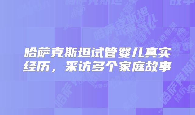 哈萨克斯坦试管婴儿真实经历，采访多个家庭故事