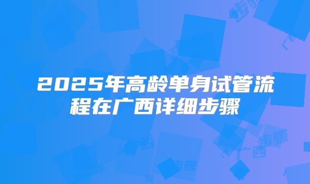 2025年高龄单身试管流程在广西详细步骤
