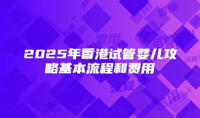 2025年香港试管婴儿攻略基本流程和费用
