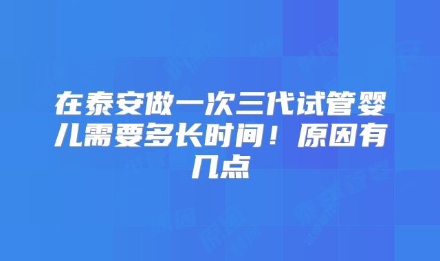 在泰安做一次三代试管婴儿需要多长时间！原因有几点