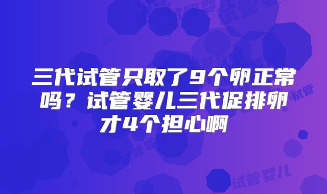 三代试管只取了9个卵正常吗？试管婴儿三代促排卵才4个担心啊
