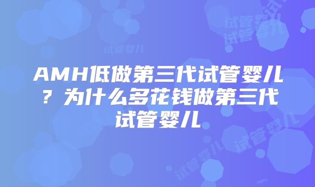 AMH低做第三代试管婴儿？为什么多花钱做第三代试管婴儿