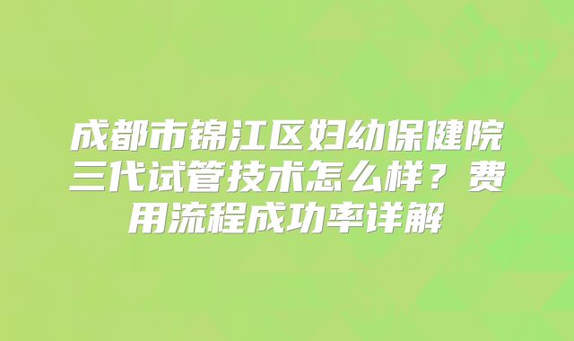 成都市锦江区妇幼保健院三代试管技术怎么样？费用流程成功率详解