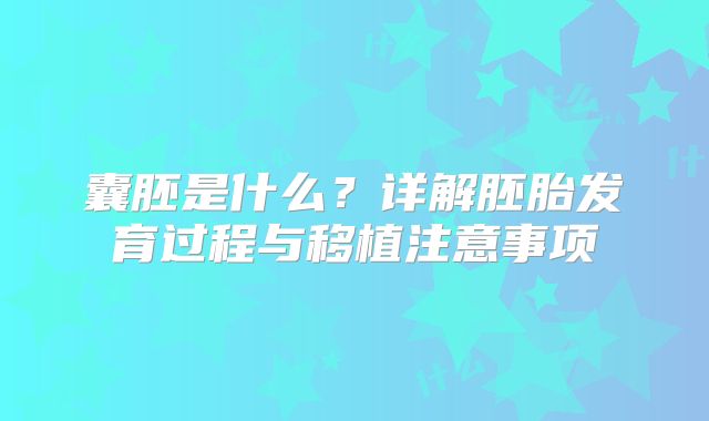 囊胚是什么？详解胚胎发育过程与移植注意事项