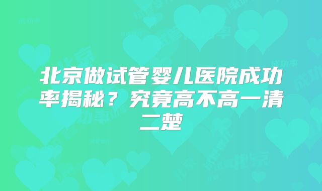 北京做试管婴儿医院成功率揭秘？究竟高不高一清二楚