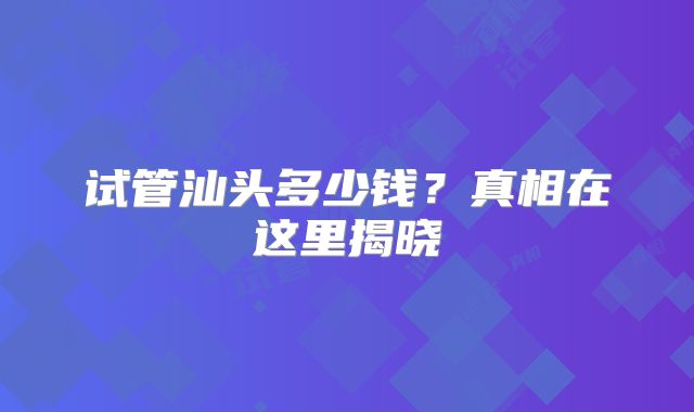 试管汕头多少钱？真相在这里揭晓