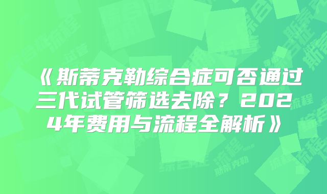 《斯蒂克勒综合症可否通过三代试管筛选去除?2024年费用与流程全解析》