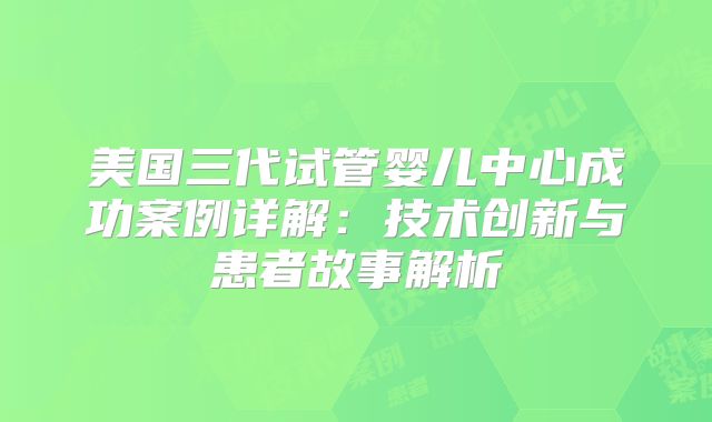 美国三代试管婴儿中心成功案例详解:技术创新与患者故事解析
