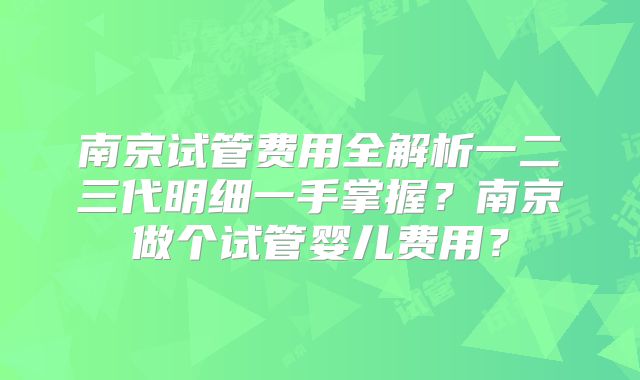 南京试管费用全解析一二三代明细一手掌握？南京做个试管婴儿费用？