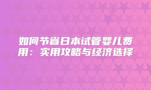 如何节省日本试管婴儿费用：实用攻略与经济选择