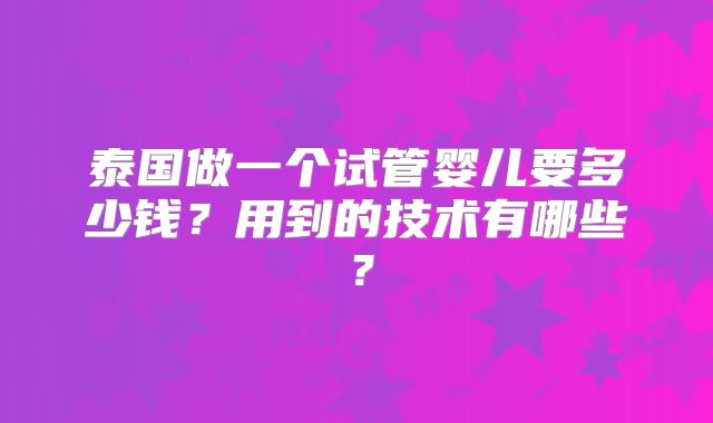 泰国做一个试管婴儿要多少钱？用到的技术有哪些？
