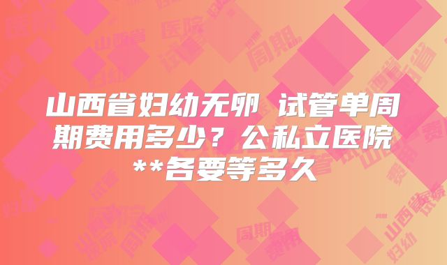 山西省妇幼无卵�试管单周期费用多少？公私立医院**各要等多久