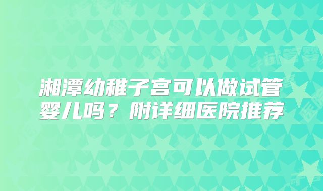 湘潭幼稚子宫可以做试管婴儿吗？附详细医院推荐