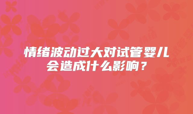 情绪波动过大对试管婴儿会造成什么影响？
