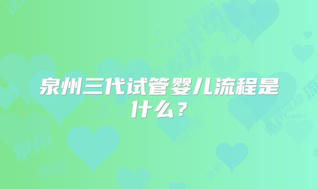 泉州三代试管婴儿流程是什么？