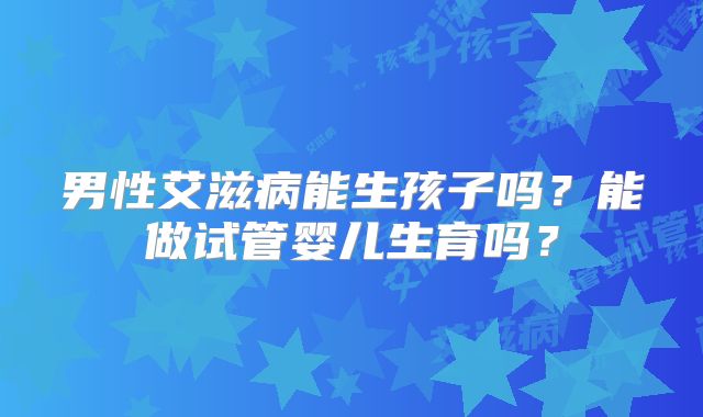 男性艾滋病能生孩子吗？能做试管婴儿生育吗？