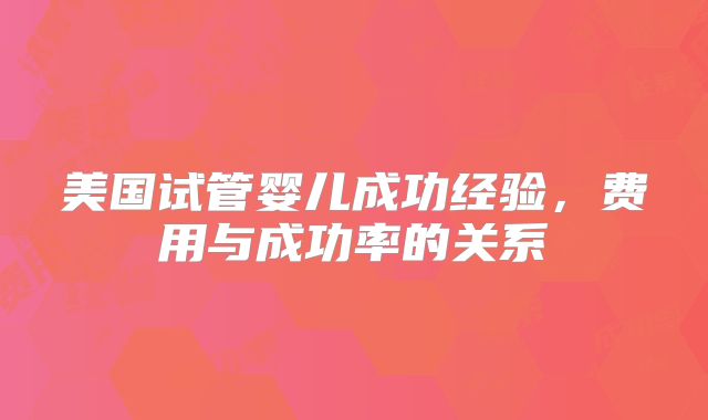 美国试管婴儿成功经验，费用与成功率的关系