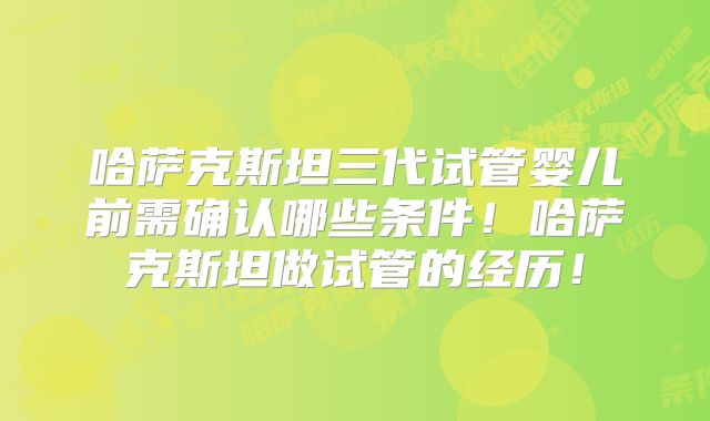 哈萨克斯坦三代试管婴儿前需确认哪些条件！哈萨克斯坦做试管的经历！