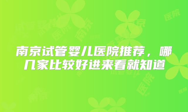 南京试管婴儿医院推荐，哪几家比较好进来看就知道