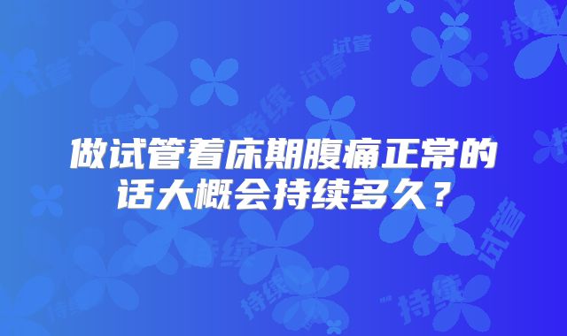 做试管着床期腹痛正常的话大概会持续多久?