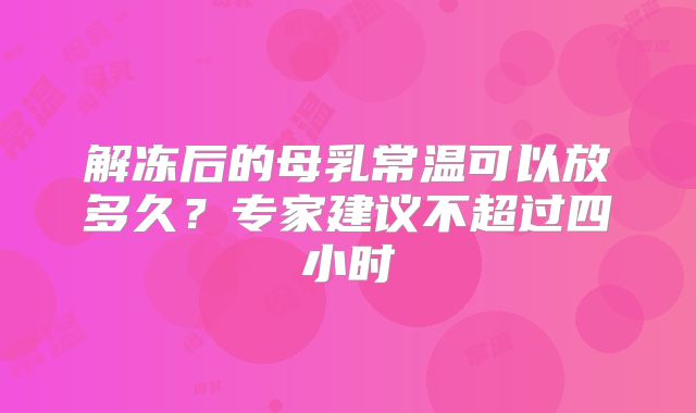 解冻后的母乳常温可以放多久?专家建议不超过四小时