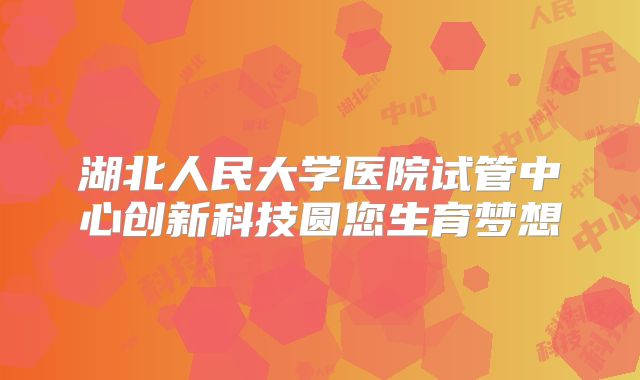 湖北人民大学医院试管中心创新科技圆您生育梦想