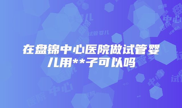 在盘锦中心医院做试管婴儿用**子可以吗