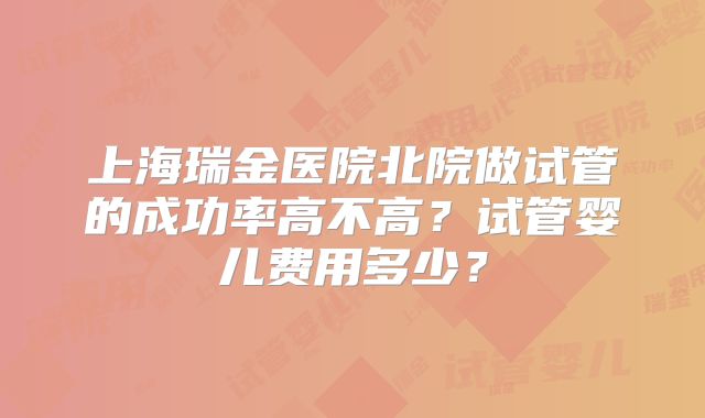 上海瑞金医院北院做试管的成功率高不高？试管婴儿费用多少？