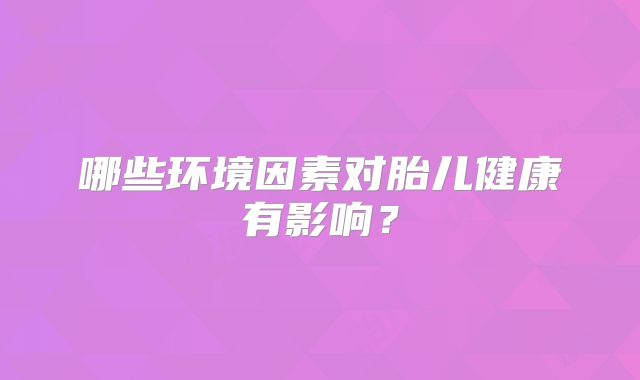 哪些环境因素对胎儿健康有影响？