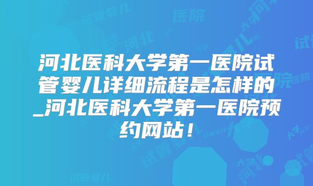 河北医科大学第一医院试管婴儿详细流程是怎样的_河北医科大学第一医院预约网站！