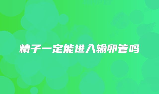 精子一定能进入输卵管吗