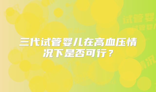 三代试管婴儿在高血压情况下是否可行？