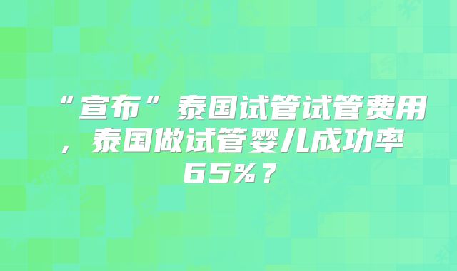 “宣布”泰国试管试管费用，泰国做试管婴儿成功率65%？