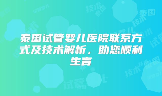 泰国试管婴儿医院联系方式及技术解析,助您顺利生育