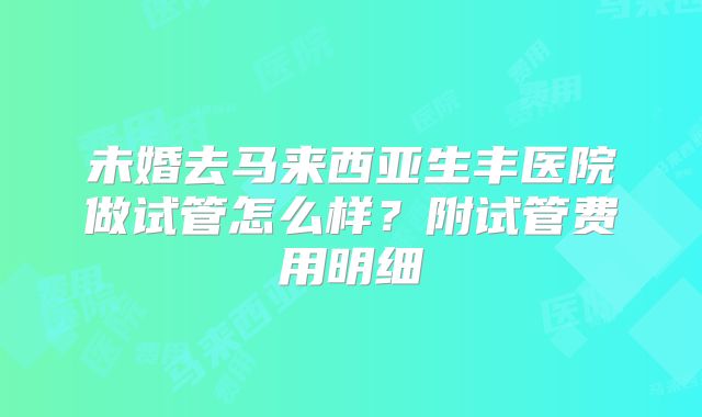 未婚去马来西亚生丰医院做试管怎么样？附试管费用明细