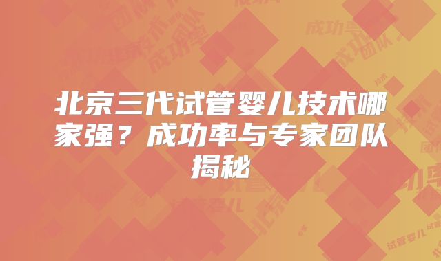 北京三代试管婴儿技术哪家强？成功率与专家团队揭秘