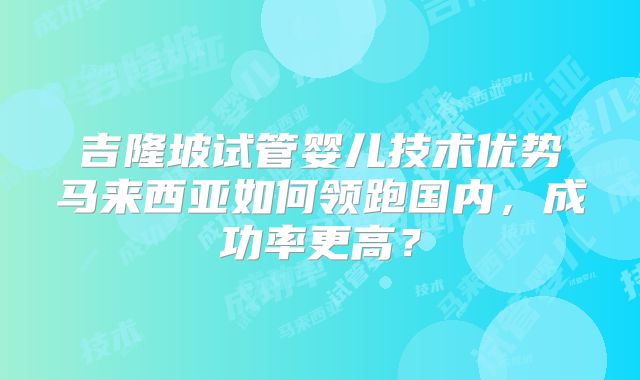 吉隆坡试管婴儿技术优势马来西亚如何领跑国内，成功率更高？