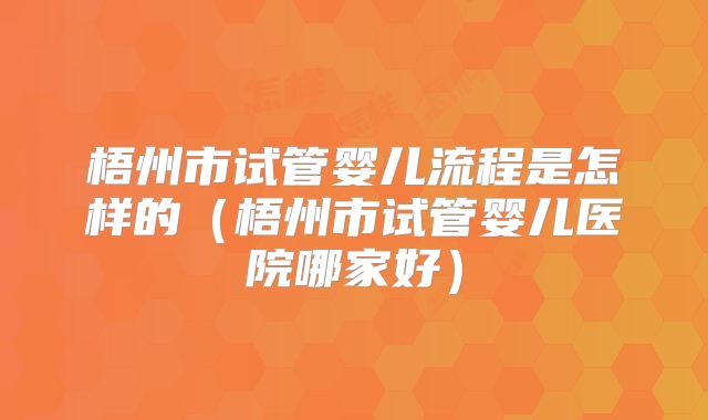 梧州市试管婴儿流程是怎样的（梧州市试管婴儿医院哪家好）
