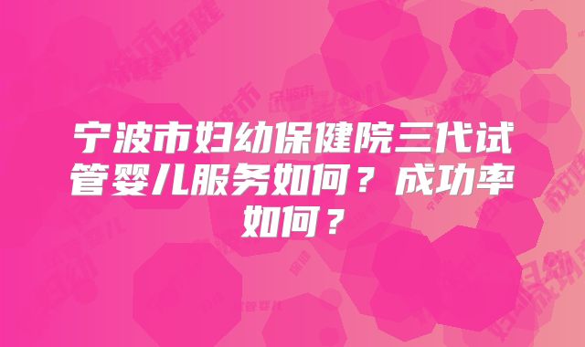 宁波市妇幼保健院三代试管婴儿服务如何？成功率如何？