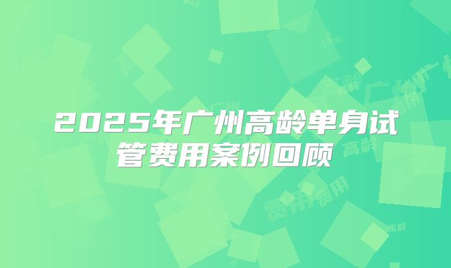 2025年广州高龄单身试管费用案例回顾
